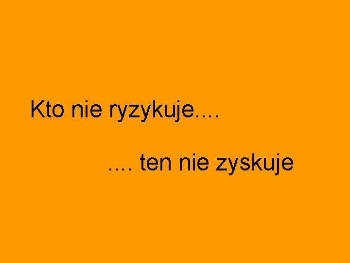 Kto nie ryzykuje. . . . ten nie zyskuje 