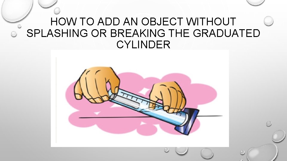 HOW TO ADD AN OBJECT WITHOUT SPLASHING OR BREAKING THE GRADUATED CYLINDER 