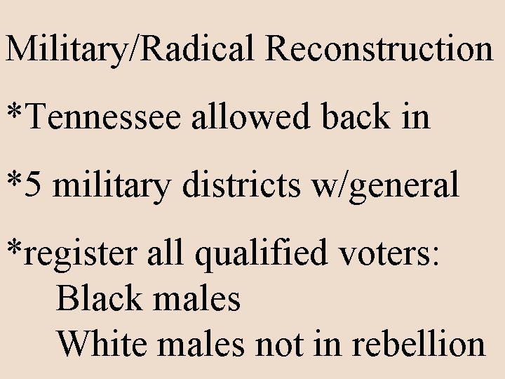 Military/Radical Reconstruction *Tennessee allowed back in *5 military districts w/general *register all qualified voters: