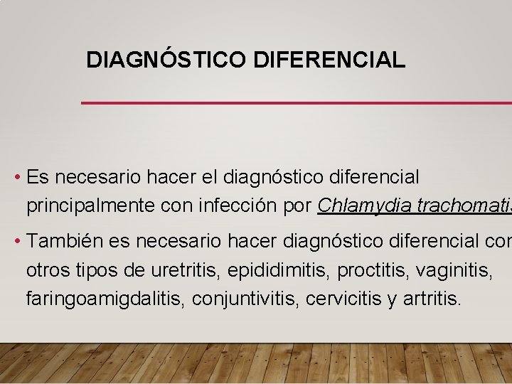 DIAGNÓSTICO DIFERENCIAL • Es necesario hacer el diagnóstico diferencial principalmente con infección por Chlamydia