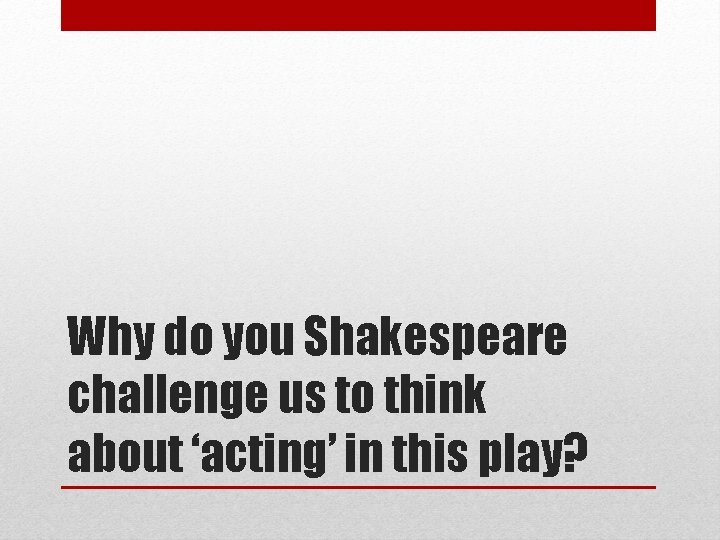 Why do you Shakespeare challenge us to think about ‘acting’ in this play? 