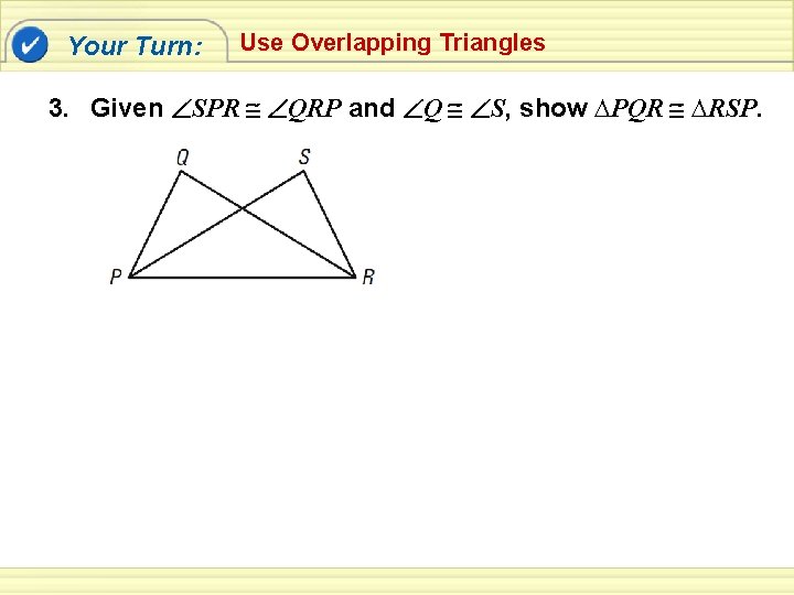 Your Turn: Use Overlapping Triangles 3. Given SPR QRP and Q S, show ∆PQR