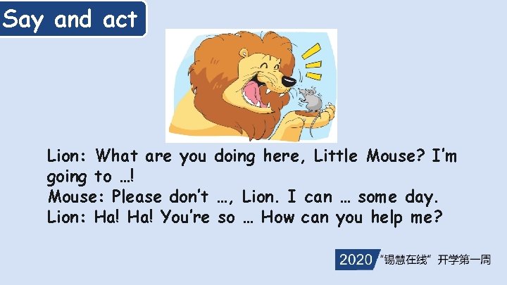 Say and act Lion: What are you doing here, Little Mouse? I’m going to