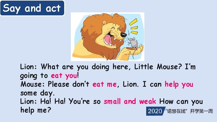 Say and act Lion: What are you doing here, Little Mouse? I’m going to