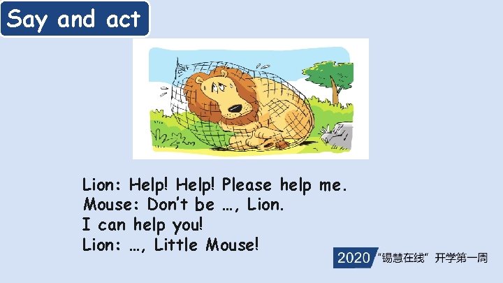 Say and act Lion: Help! Please help me. Mouse: Don’t be …, Lion. I