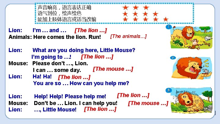 声音响亮，语言表达正确 语气到位，绘声绘色 能加上肢体语言或适当改编 [The lion …] Lion: I’m … and … [The animals…] Animals: