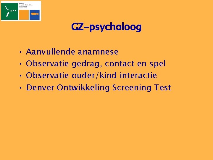 GZ-psycholoog • • Aanvullende anamnese Observatie gedrag, contact en spel Observatie ouder/kind interactie Denver