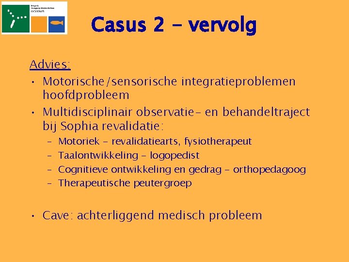 Casus 2 - vervolg Advies: • Motorische/sensorische integratieproblemen hoofdprobleem • Multidisciplinair observatie- en behandeltraject