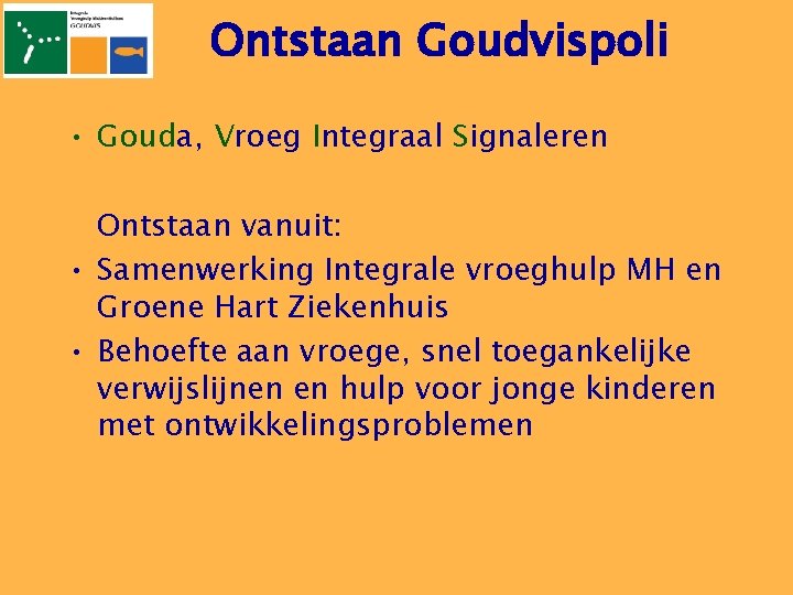 Ontstaan Goudvispoli • Gouda, Vroeg Integraal Signaleren Ontstaan vanuit: • Samenwerking Integrale vroeghulp MH