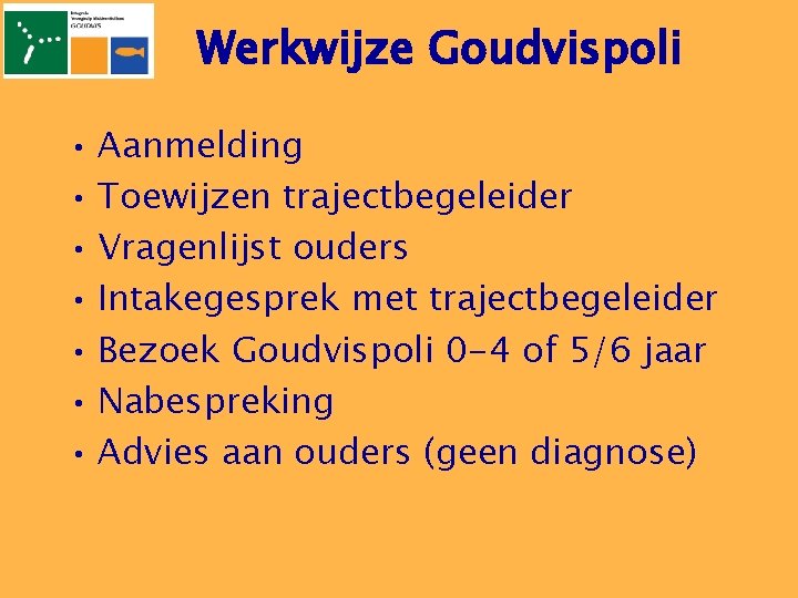 Werkwijze Goudvispoli • Aanmelding • Toewijzen trajectbegeleider • Vragenlijst ouders • Intakegesprek met trajectbegeleider