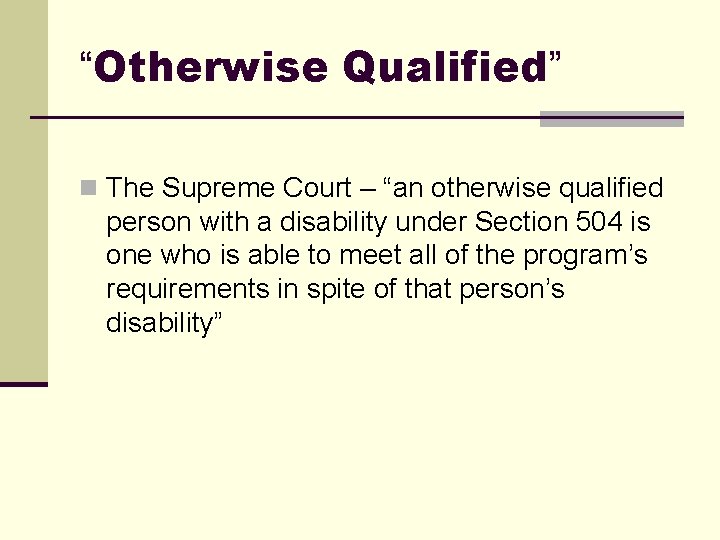 “Otherwise Qualified” n The Supreme Court – “an otherwise qualified person with a disability