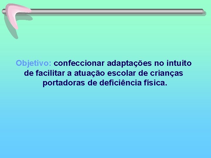 Objetivo: confeccionar adaptações no intuito de facilitar a atuação escolar de crianças portadoras de