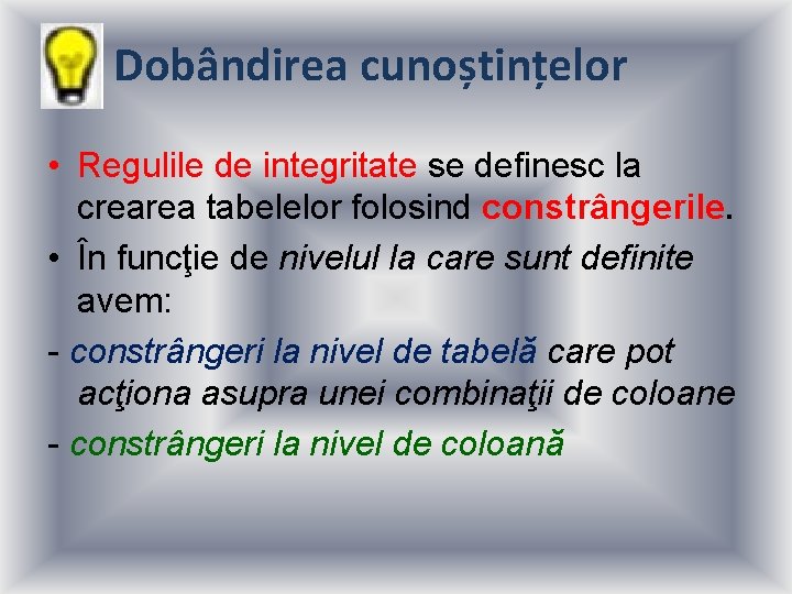 Dobândirea cunoștințelor • Regulile de integritate se definesc la crearea tabelelor folosind constrângerile. •