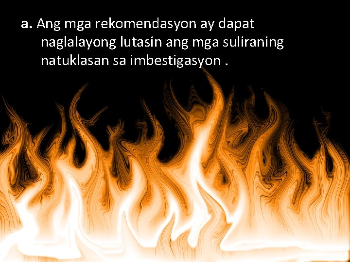 a. Ang mga rekomendasyon ay dapat naglalayong lutasin ang mga suliraning natuklasan sa imbestigasyon.