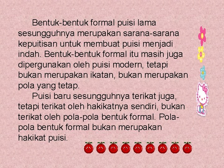 Bentuk-bentuk formal puisi lama sesungguhnya merupakan sarana-sarana kepuitisan untuk membuat puisi menjadi indah. Bentuk-bentuk