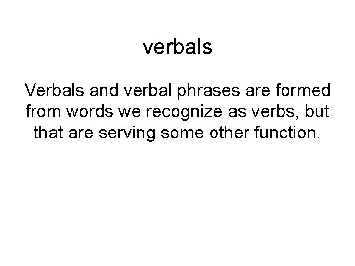 verbals Verbals and verbal phrases are formed from words we recognize as verbs, but