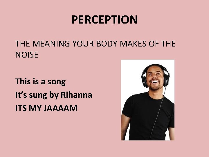 PERCEPTION THE MEANING YOUR BODY MAKES OF THE NOISE This is a song It’s