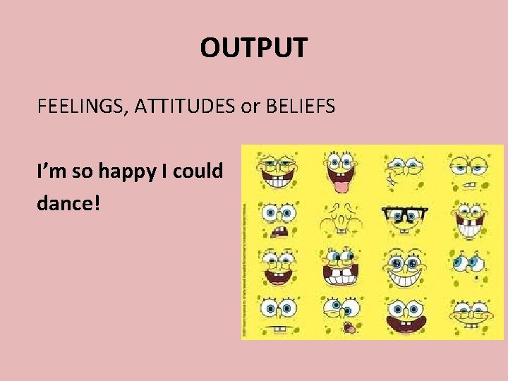OUTPUT FEELINGS, ATTITUDES or BELIEFS I’m so happy I could dance! 