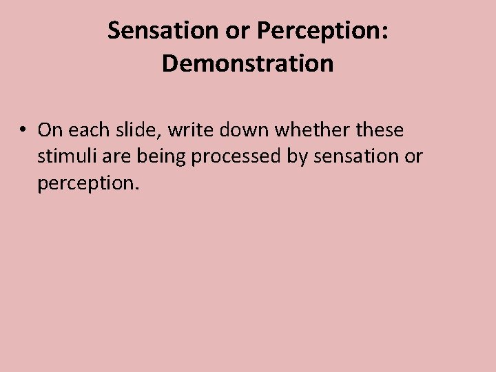 Sensation or Perception: Demonstration • On each slide, write down whether these stimuli are