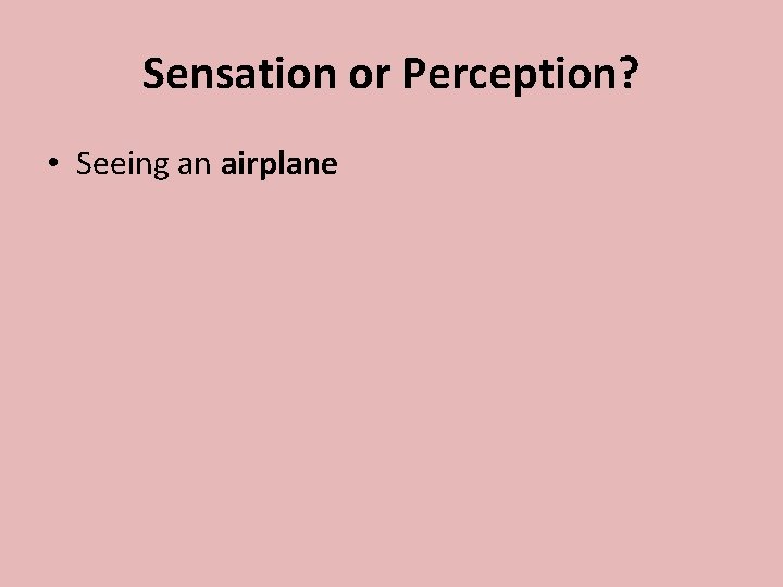 Sensation or Perception? • Seeing an airplane 