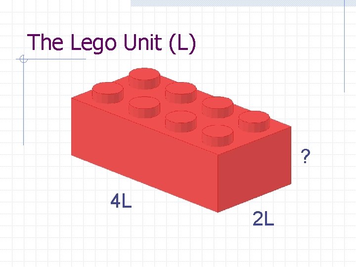 The Lego Unit (L) ? 4 L 2 L 