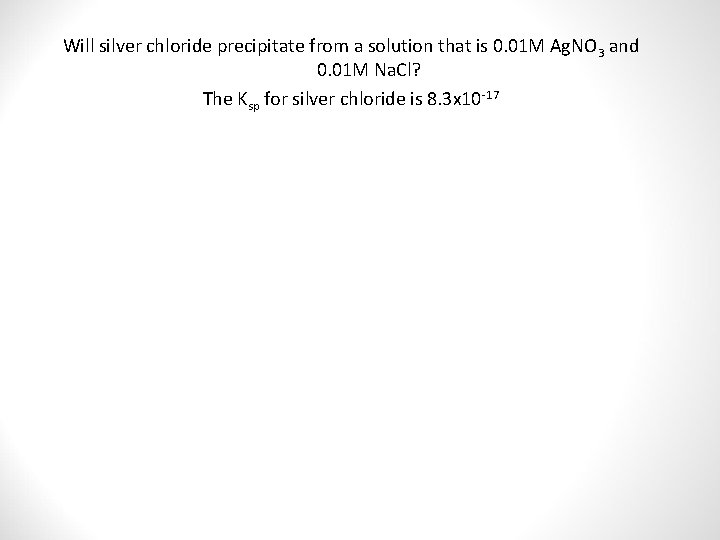 Will silver chloride precipitate from a solution that is 0. 01 M Ag. NO