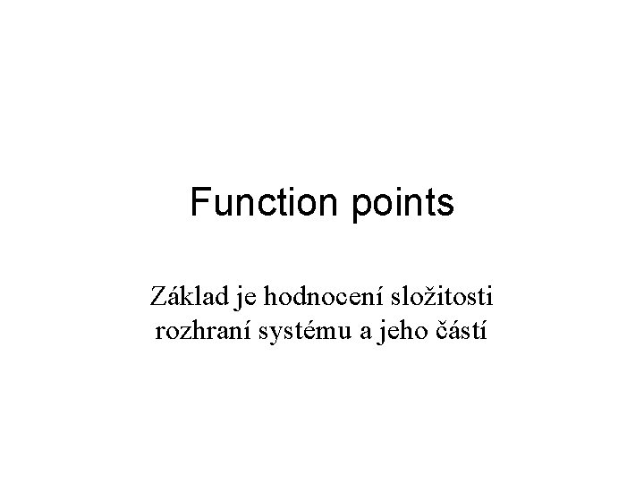 Function points Základ je hodnocení složitosti rozhraní systému a jeho částí 