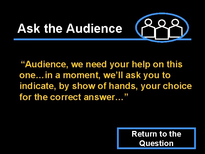 Ask the Audience “Audience, we need your help on this one…in a moment, we’ll