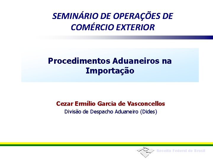 SEMINÁRIO DE OPERAÇÕES DE COMÉRCIO EXTERIOR Procedimentos Aduaneiros na Importação Cezar Ermílio Garcia de