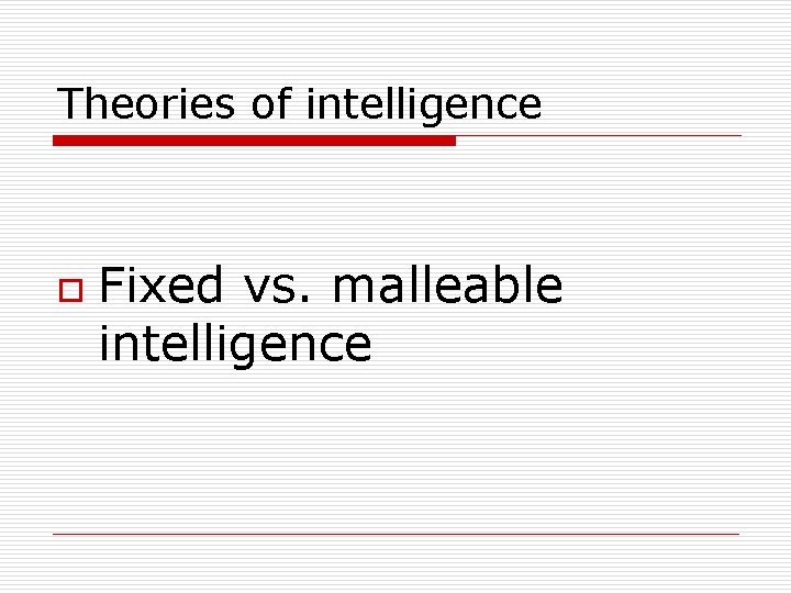 Theories of intelligence o Fixed vs. malleable intelligence 