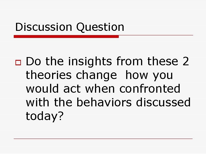 Discussion Question o Do the insights from these 2 theories change how you would