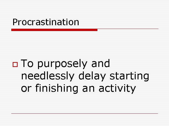 Procrastination o To purposely and needlessly delay starting or finishing an activity 