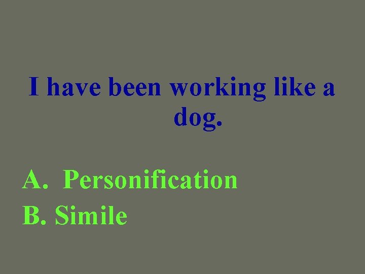 I have been working like a dog. A. Personification B. Simile 
