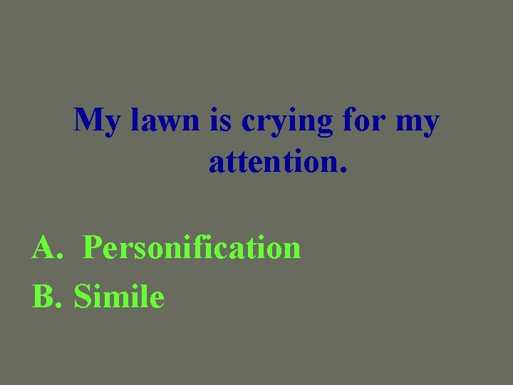 My lawn is crying for my attention. A. Personification B. Simile 