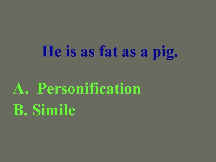 He is as fat as a pig. A. Personification B. Simile 