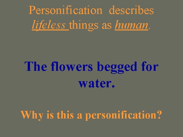 Personification describes lifeless things as human. The flowers begged for water. Why is this