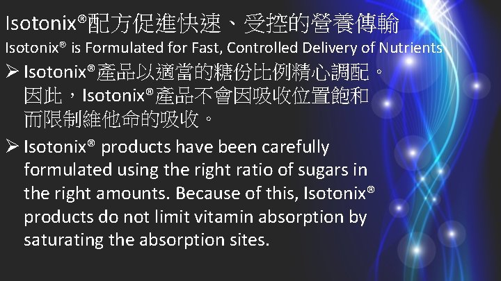 Isotonix®配方促進快速、受控的營養傳輸 Isotonix® is Formulated for Fast, Controlled Delivery of Nutrients Ø Isotonix®產品以適當的糖份比例精心調配。 因此，Isotonix®產品不會因吸收位置飽和 而限制維他命的吸收。