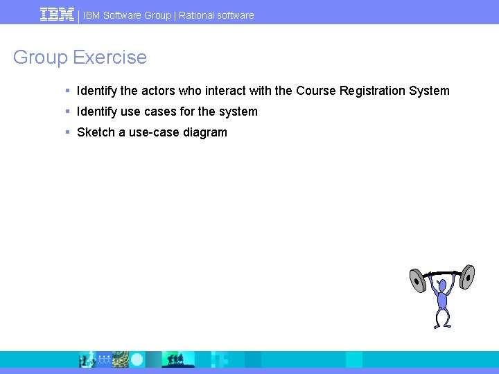 IBM Software Group | Rational software Group Exercise § Identify the actors who interact