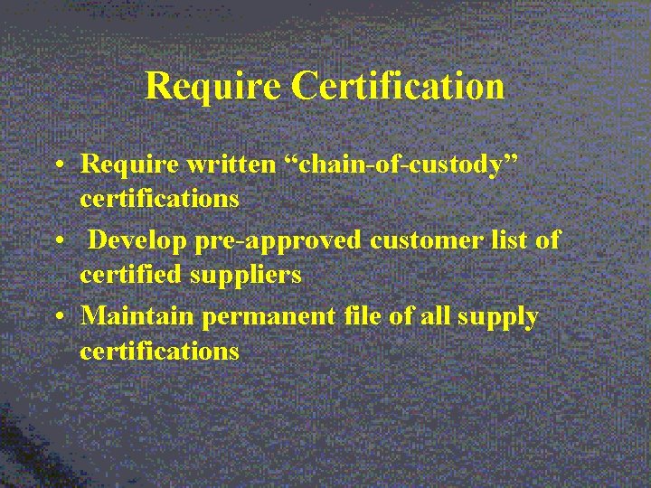 Require Certification • Require written “chain-of-custody” certifications • Develop pre-approved customer list of certified