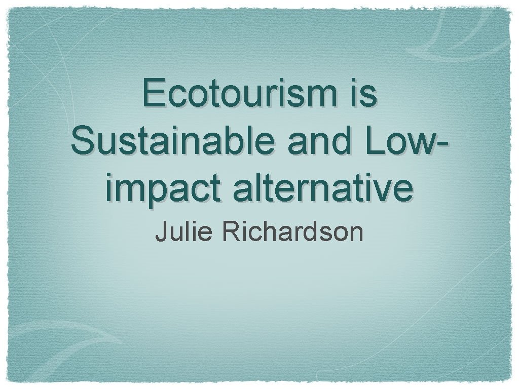 Ecotourism is Sustainable and Lowimpact alternative Julie Richardson 