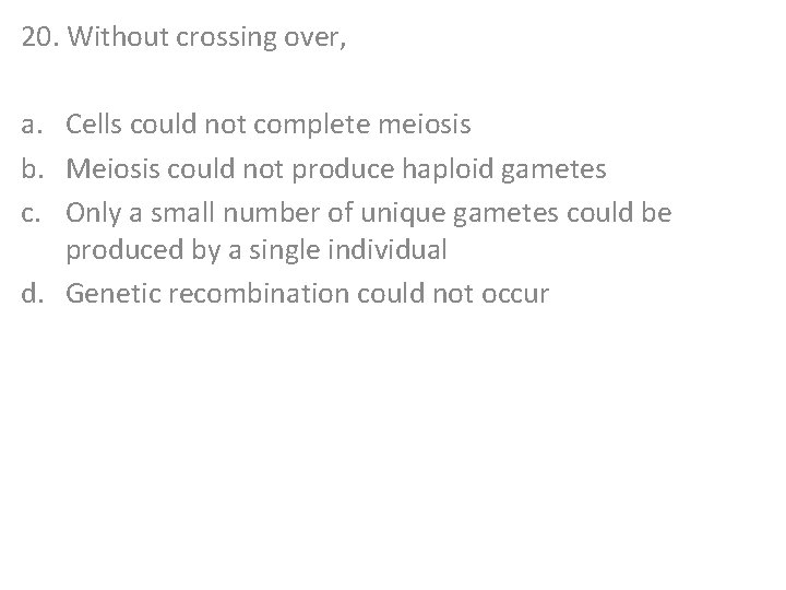 20. Without crossing over, a. Cells could not complete meiosis b. Meiosis could not