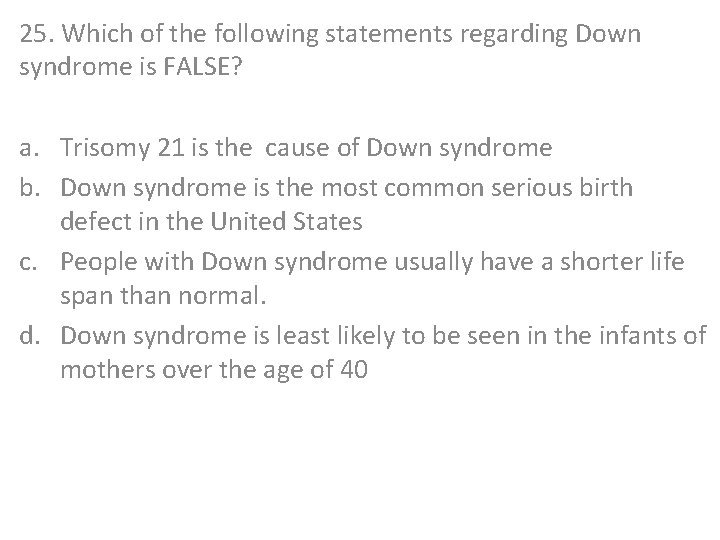 25. Which of the following statements regarding Down syndrome is FALSE? a. Trisomy 21