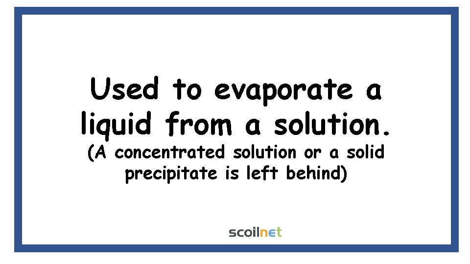 Used to evaporate a liquid from a solution. (A concentrated solution or a solid