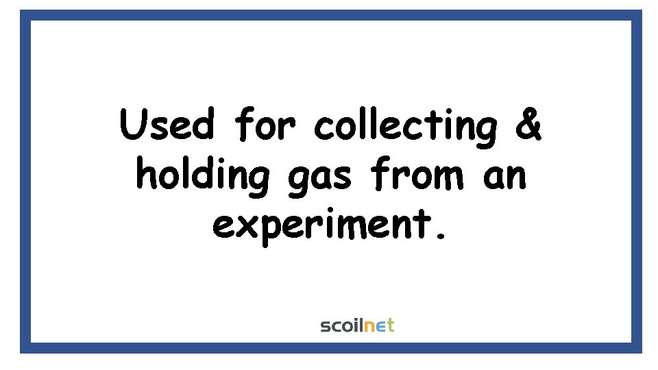 Used for collecting & holding gas from an experiment. 