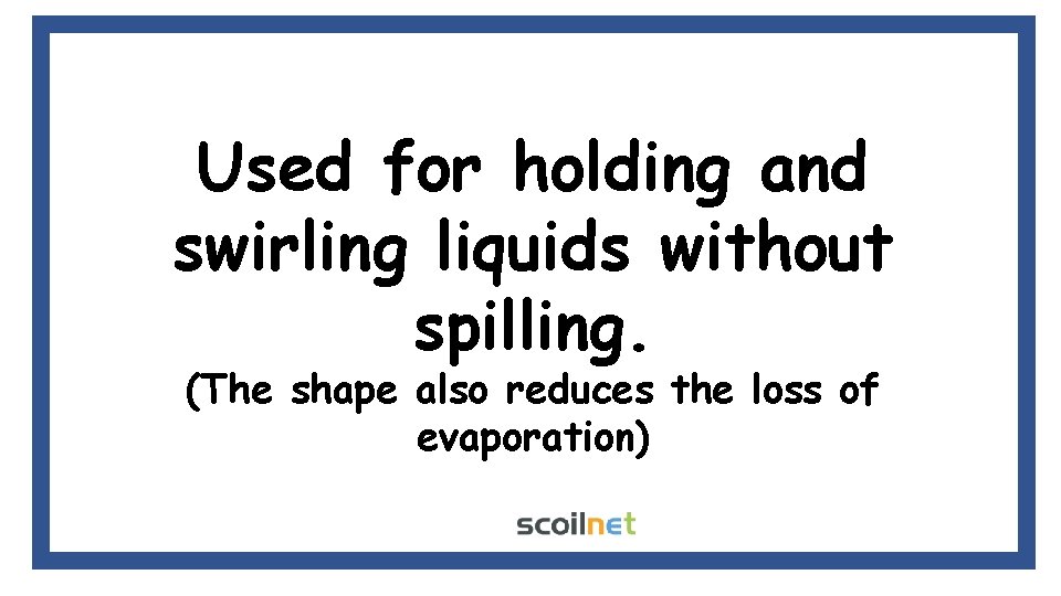 Used for holding and swirling liquids without spilling. (The shape also reduces the loss Used for holding and swirling liquids without spilling. (The shape also reduces the loss