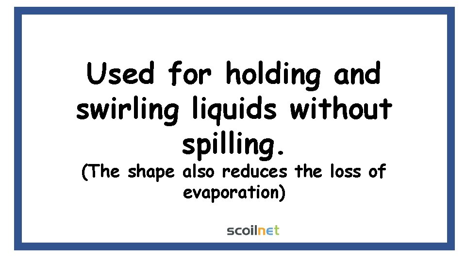 Used for holding and swirling liquids without spilling. (The shape also reduces the loss