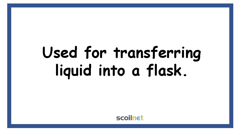 Used for transferring liquid into a flask. 