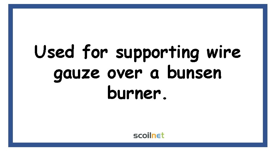 Used for supporting wire gauze over a bunsen burner. Used for supporting wire gauze over a bunsen burner.