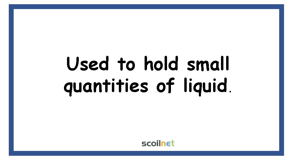Used to hold small quantities of liquid. Used to hold small quantities of liquid.