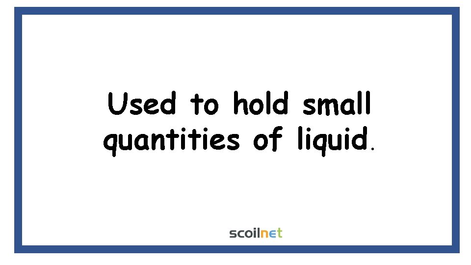 Used to hold small quantities of liquid. 